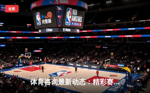 体育咨询最新动态：精彩赛事回顾