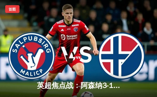 英超焦点战：阿森纳3-1逆转曼联，萨卡传射建功锁定前四关键战