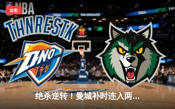 绝杀逆转！曼城补时连入两球3-2险胜热刺，哈兰德双响登顶射手榜