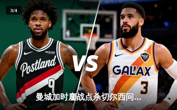 曼城加时鏖战点杀切尔西问鼎社区盾，哈兰德破门难救主新援闪耀 - 3