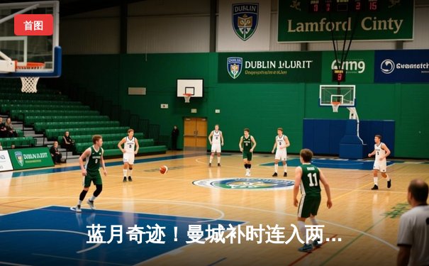 蓝月奇迹！曼城补时连入两球逆转维拉 瓜帅三连冠创英超历史