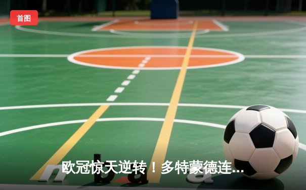 欧冠惊天逆转！多特蒙德连追三球3-2淘汰巴黎，桑乔独造两球闪耀全场