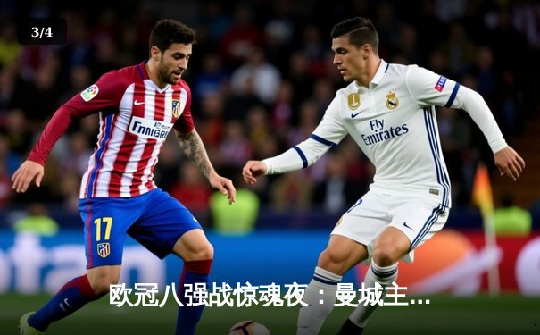 欧冠八强战惊魂夜：曼城主场2-1逆转拜仁，哈兰德双响定乾坤 - 3