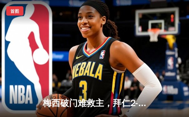 梅西破门难救主，拜仁2-1逆转巴黎圣日耳曼晋级欧冠四强