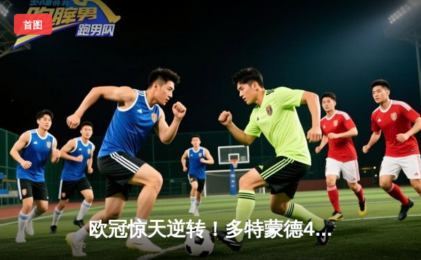 欧冠惊天逆转！多特蒙德4-2淘汰马竞，桑乔传射建功胡梅尔斯铁血防守