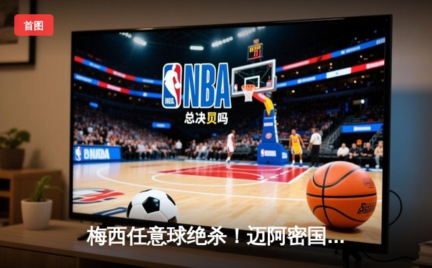 梅西任意球绝杀！迈阿密国际3-2逆转洛杉矶FC登顶积分榜