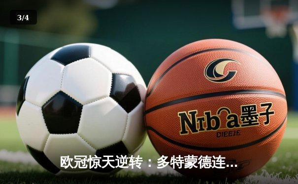 欧冠惊天逆转：多特蒙德连追三球淘汰巴黎，桑乔闪耀威斯特法伦 - 3