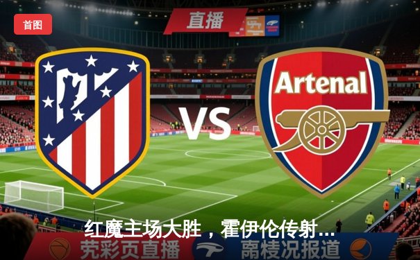 红魔主场大胜，霍伊伦传射建功，曼联4-2逆转维拉