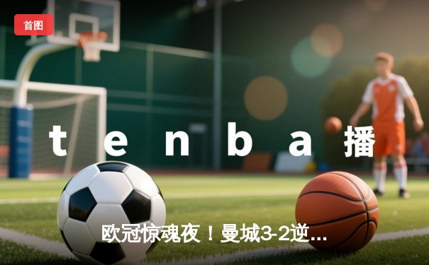 欧冠惊魂夜！曼城3-2逆转拜仁，哈兰德双响创纪录