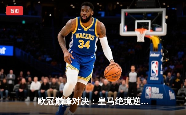 欧冠巅峰对决：皇马绝境逆转曼城，点球大战惊险晋级四强