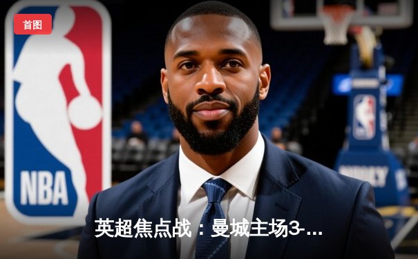 英超焦点战：曼城主场3-1逆转曼联，哈兰德双响锁定胜局