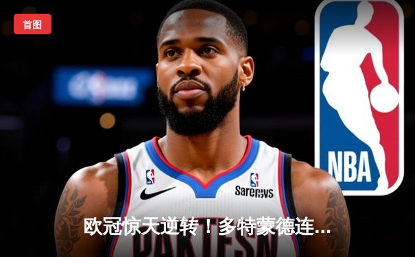 欧冠惊天逆转！多特蒙德连追三球3-2淘汰巴黎，胡梅尔斯头槌定乾坤