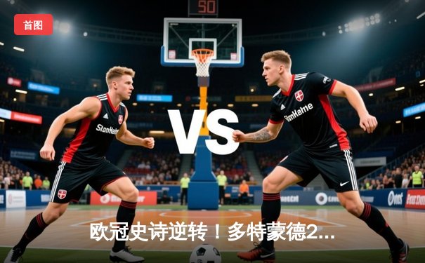 欧冠史诗逆转！多特蒙德2-1力克巴黎，胡梅尔斯头槌定江山