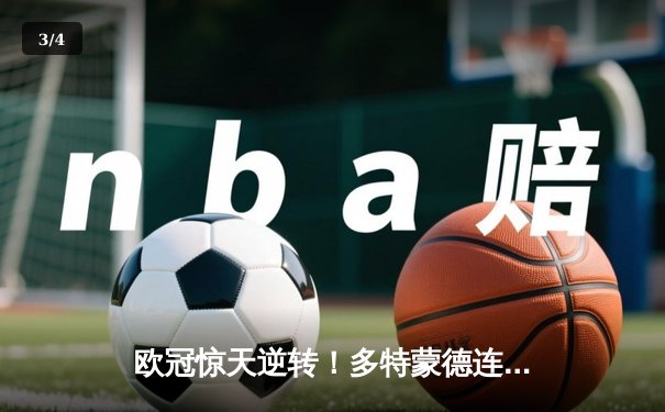 欧冠惊天逆转！多特蒙德连追三球3-2淘汰巴黎，桑乔独造两球闪耀威斯特法伦 - 3