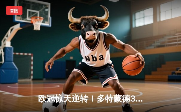 欧冠惊天逆转！多特蒙德3-2绝杀马竞 罗伊斯替补传射定乾坤