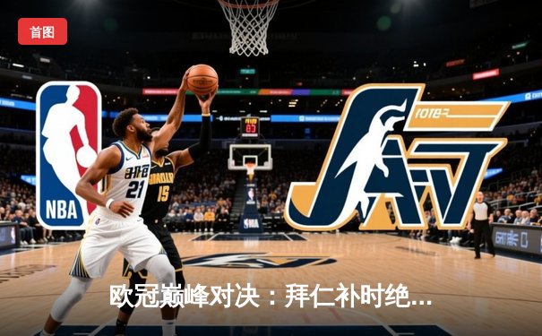 欧冠巅峰对决：拜仁补时绝平皇马，凯恩双响难救主，维尼修斯闪耀伯纳乌