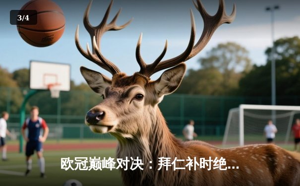 欧冠巅峰对决：拜仁补时绝平皇马，凯恩双响难救主，维尼修斯闪耀伯纳乌 - 3