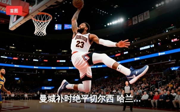 曼城补时绝平切尔西 哈兰德双响救主 斯特林弑旧主