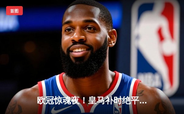 欧冠惊魂夜！皇马补时绝平曼城3-3，贝林厄姆隐身福登世界波救主