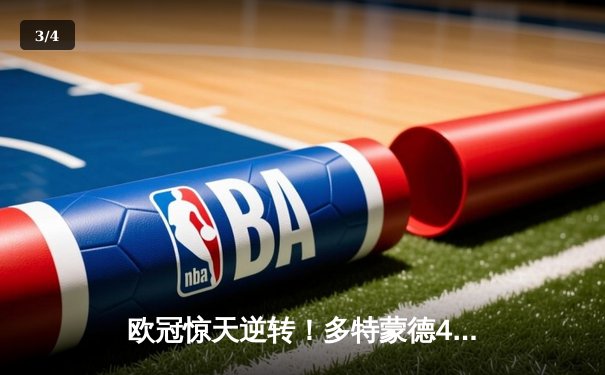 欧冠惊天逆转！多特蒙德4-2绝杀马竞，菲尔克鲁格制胜球点燃威斯特法伦 - 3