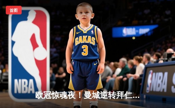 欧冠惊魂夜！曼城逆转拜仁，哈兰德双响锁定四强席位