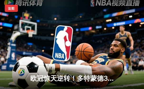 欧冠惊天逆转！多特蒙德3-2绝杀巴黎，哈兰德双响主宰比赛