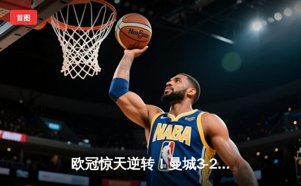 欧冠惊天逆转！曼城3-2绝杀拜仁，哈兰德双响制霸安联球场