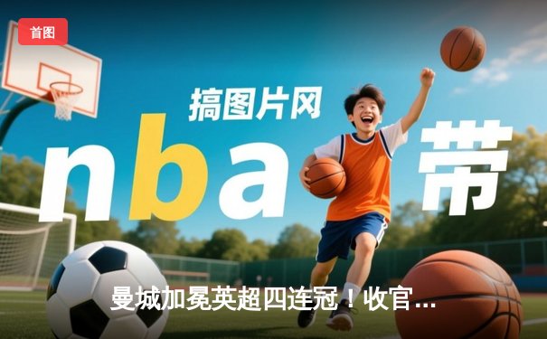 曼城加冕英超四连冠！收官战3-1西汉姆联，福登双响定乾坤