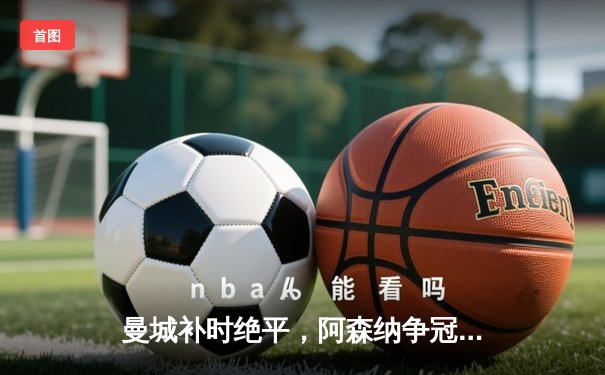 曼城补时绝平，阿森纳争冠悬念延续至最后一轮