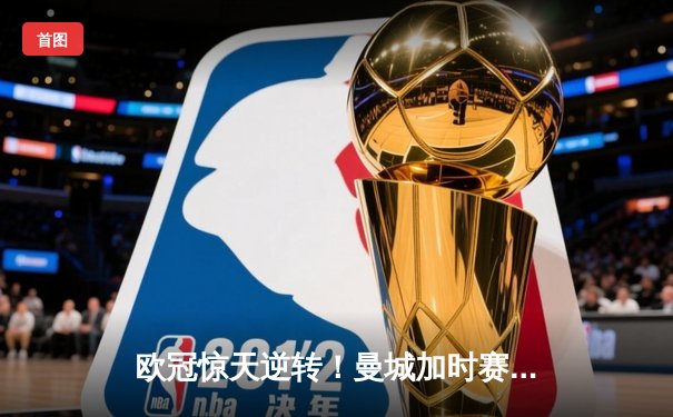 欧冠惊天逆转！曼城加时赛3-2绝杀拜仁，哈兰德双响救主