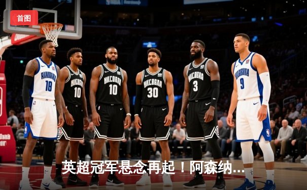 英超冠军悬念再起！阿森纳3-1逆转曼联，萨卡传射建功