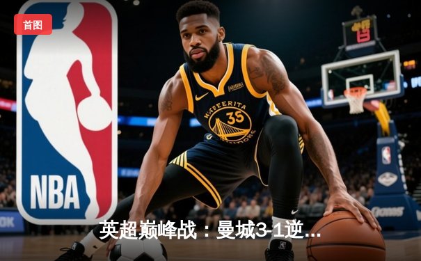 英超巅峰战：曼城3-1逆转曼联，哈兰德双响锁定胜局