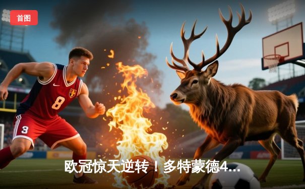 欧冠惊天逆转！多特蒙德4-2淘汰马竞，萨比策传射建功挺进四强