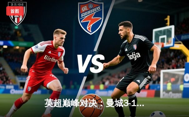 英超巅峰对决：曼城3-1逆转曼联，哈兰德双响锁定胜局